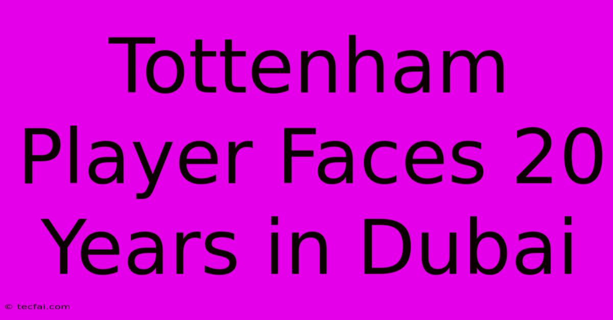 Tottenham Player Faces 20 Years In Dubai