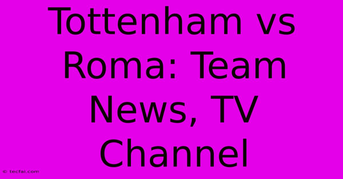 Tottenham Vs Roma: Team News, TV Channel