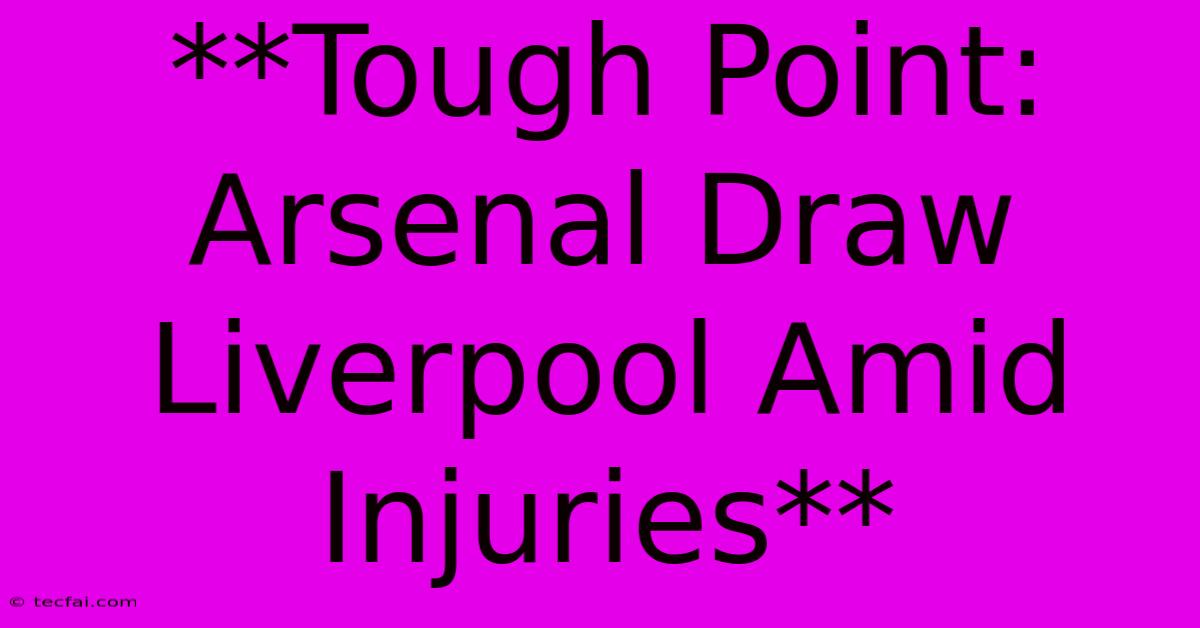 **Tough Point: Arsenal Draw Liverpool Amid Injuries**