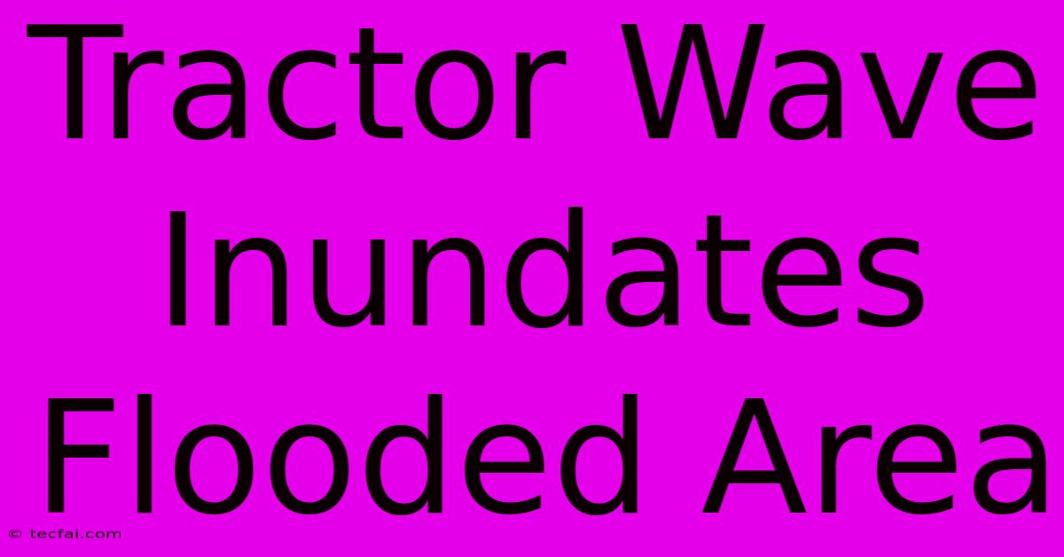 Tractor Wave Inundates Flooded Area