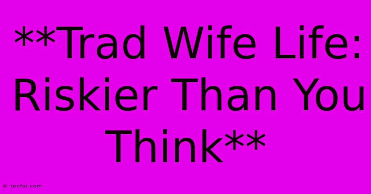 **Trad Wife Life: Riskier Than You Think**