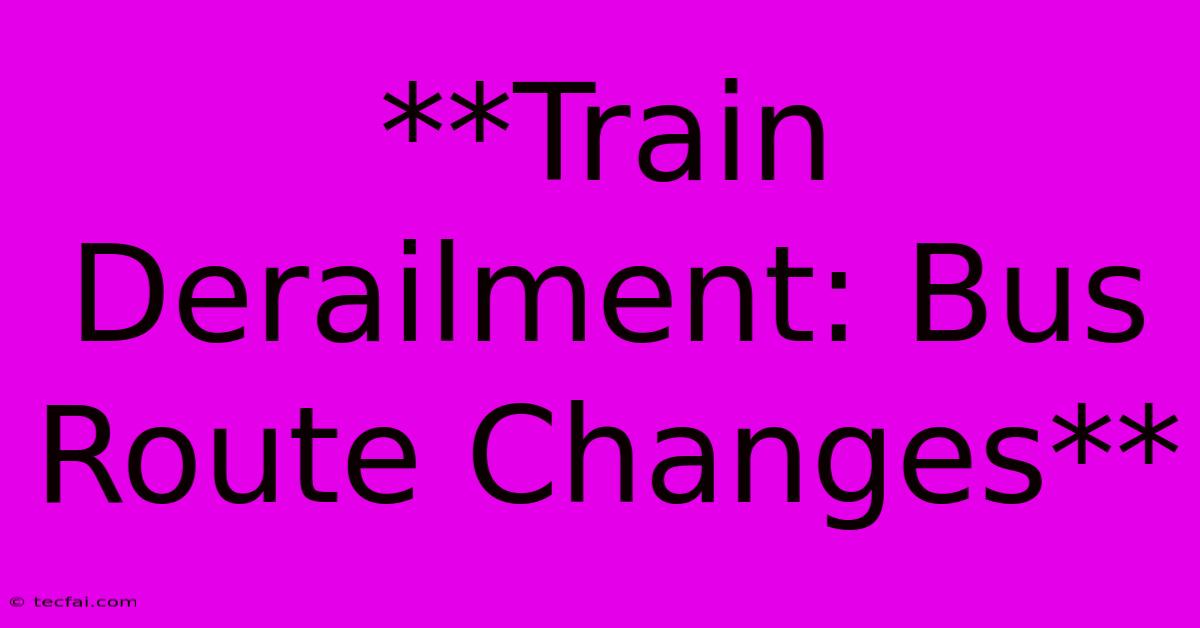 **Train Derailment: Bus Route Changes**