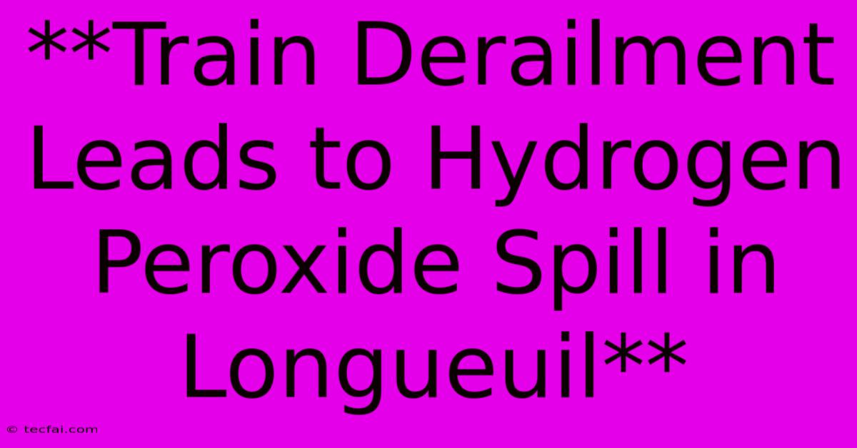 **Train Derailment Leads To Hydrogen Peroxide Spill In Longueuil** 