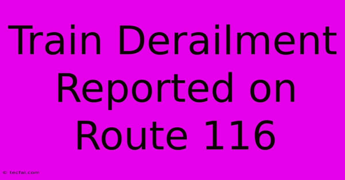 Train Derailment Reported On Route 116