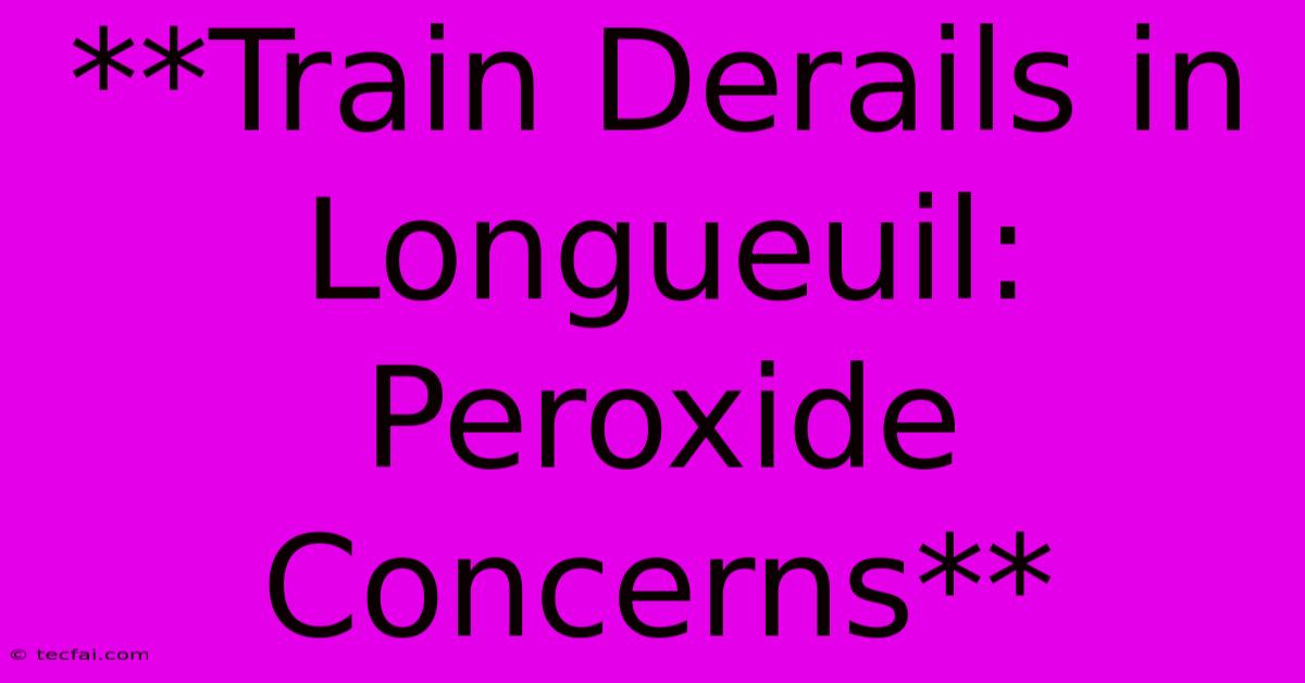 **Train Derails In Longueuil: Peroxide Concerns**