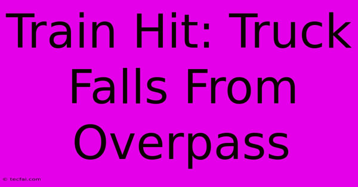 Train Hit: Truck Falls From Overpass