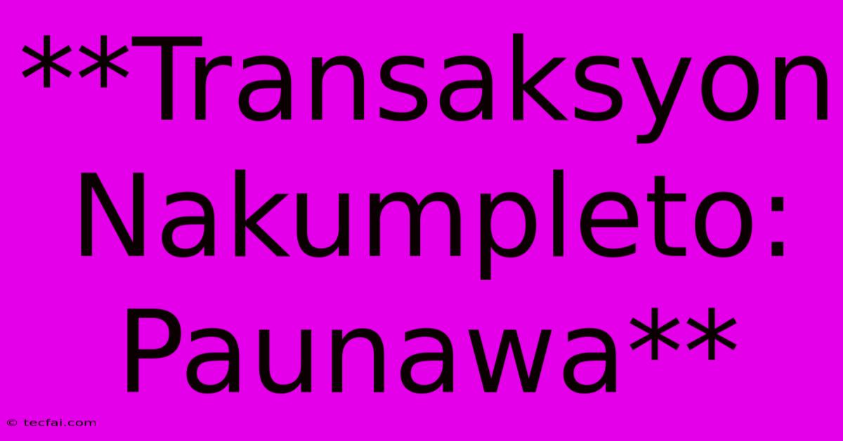 **Transaksyon Nakumpleto: Paunawa**