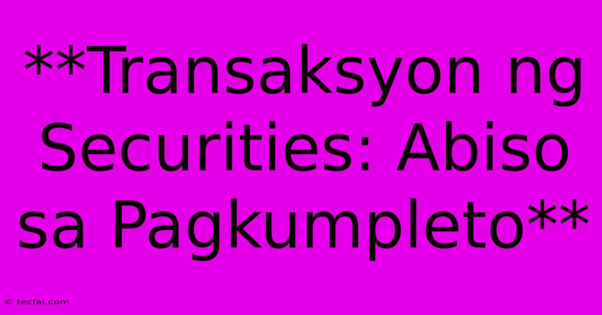 **Transaksyon Ng Securities: Abiso Sa Pagkumpleto** 