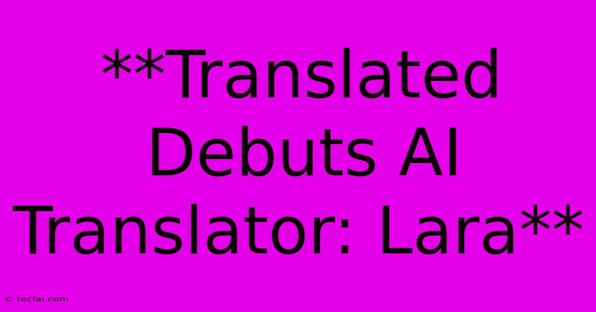 **Translated Debuts AI Translator: Lara** 