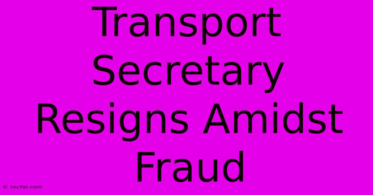 Transport Secretary Resigns Amidst Fraud