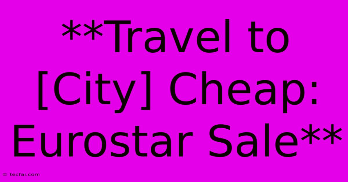 **Travel To [City] Cheap: Eurostar Sale** 