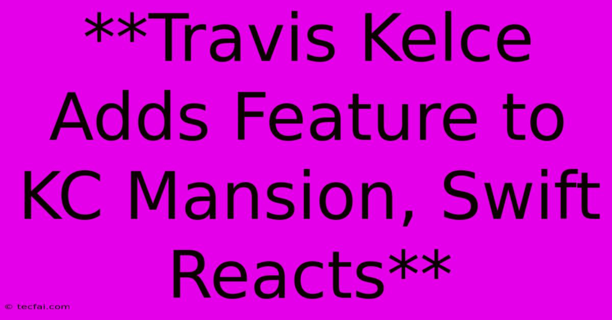 **Travis Kelce Adds Feature To KC Mansion, Swift Reacts**