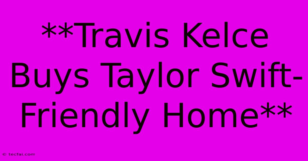 **Travis Kelce Buys Taylor Swift-Friendly Home**