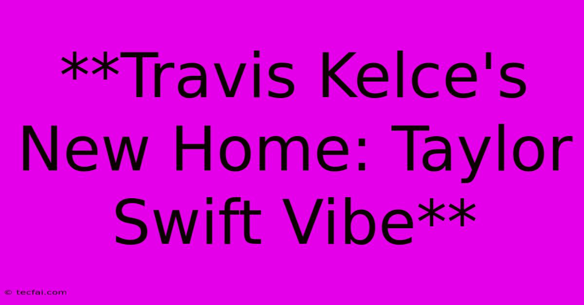 **Travis Kelce's New Home: Taylor Swift Vibe**