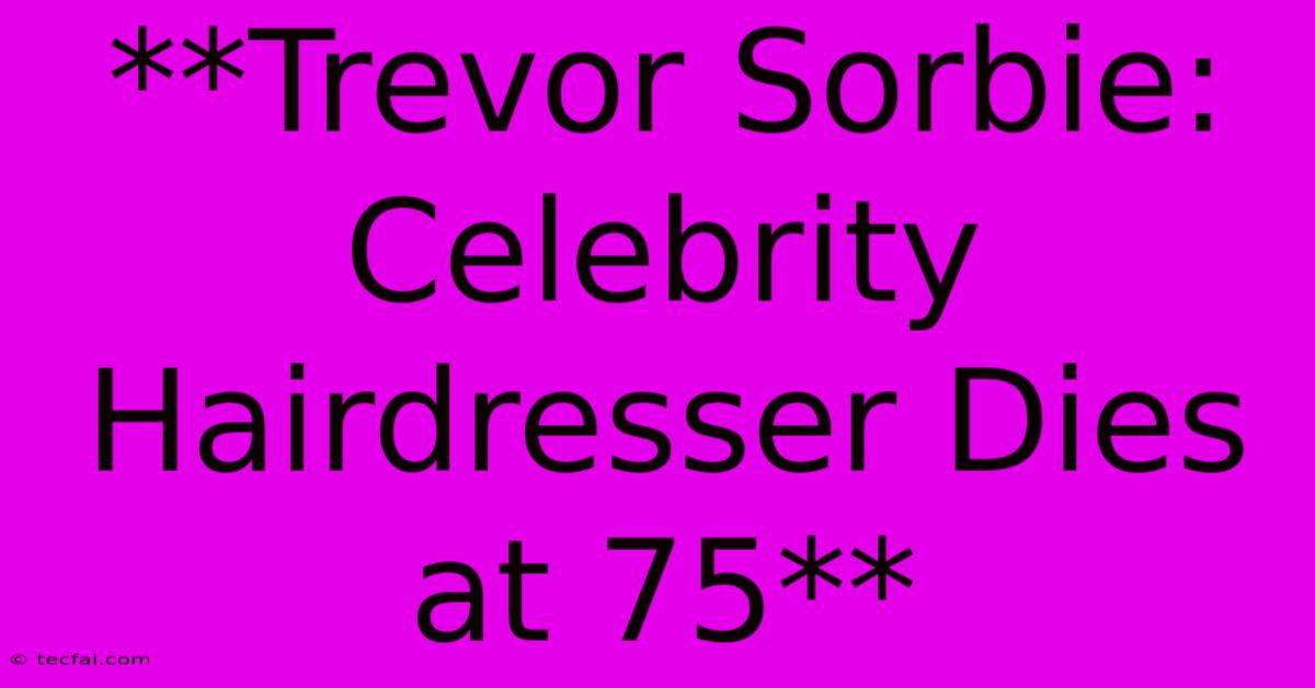 **Trevor Sorbie: Celebrity Hairdresser Dies At 75**