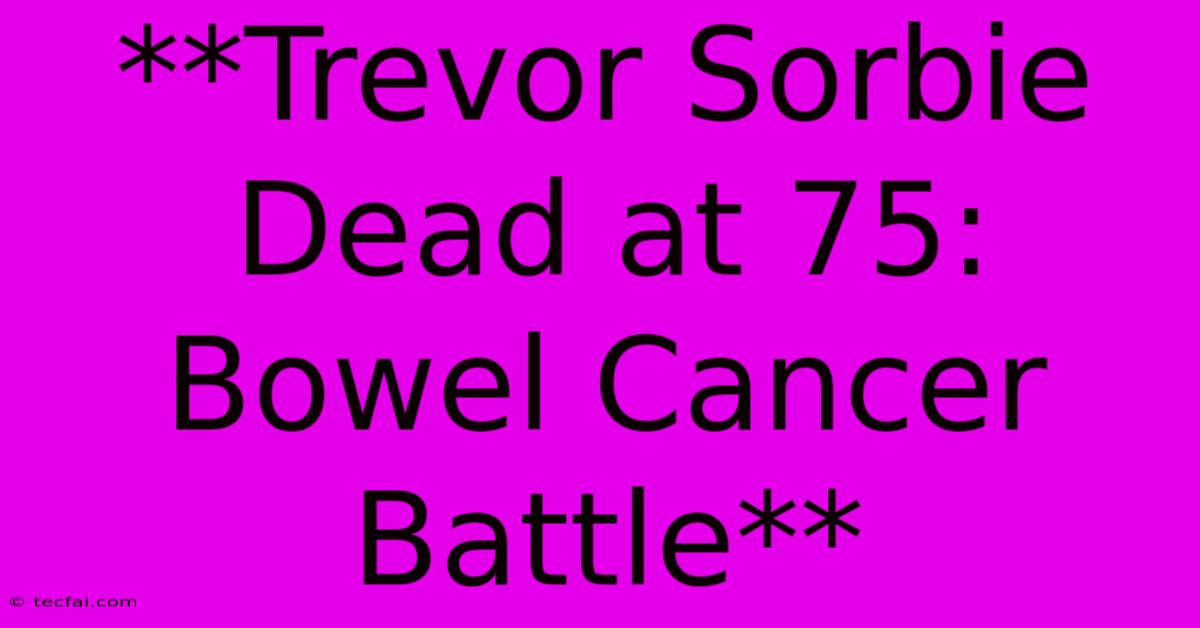 **Trevor Sorbie Dead At 75: Bowel Cancer Battle**