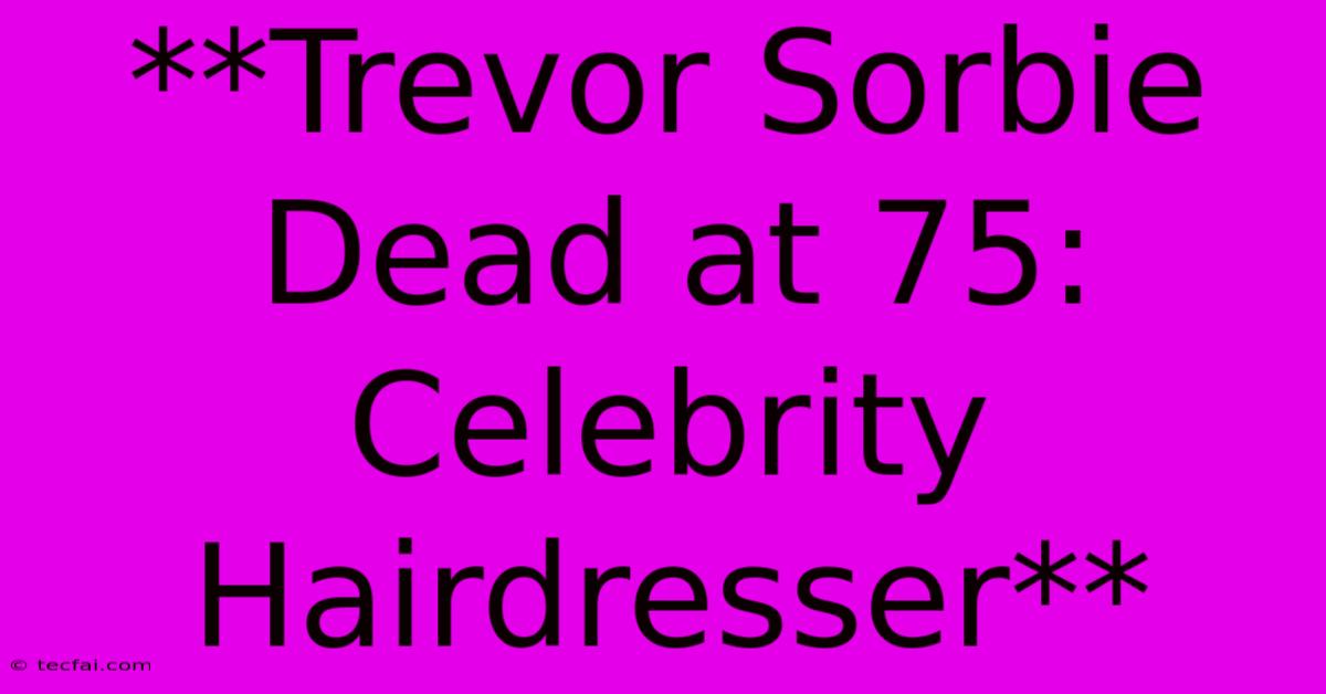 **Trevor Sorbie Dead At 75: Celebrity Hairdresser**