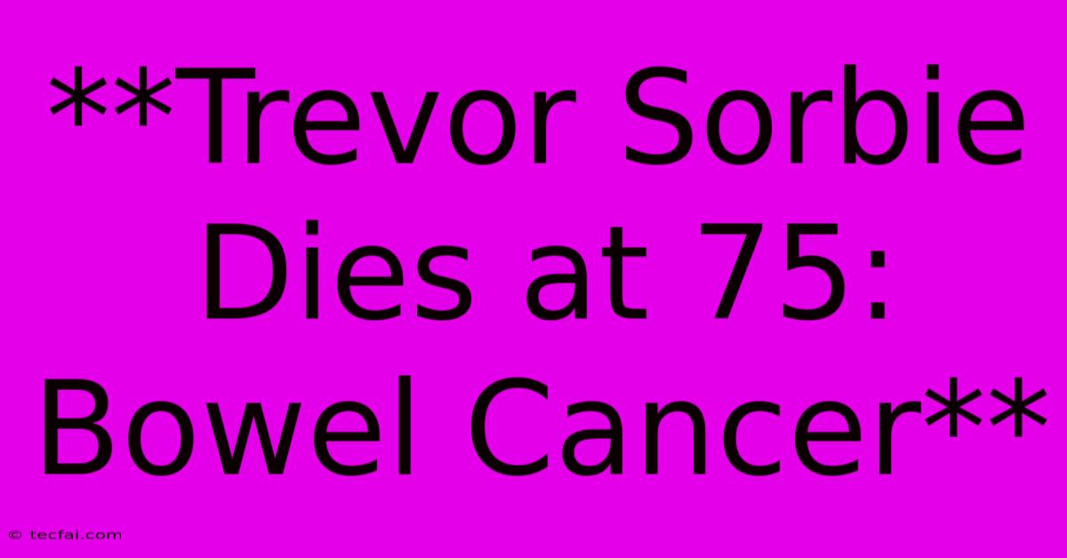 **Trevor Sorbie Dies At 75: Bowel Cancer**