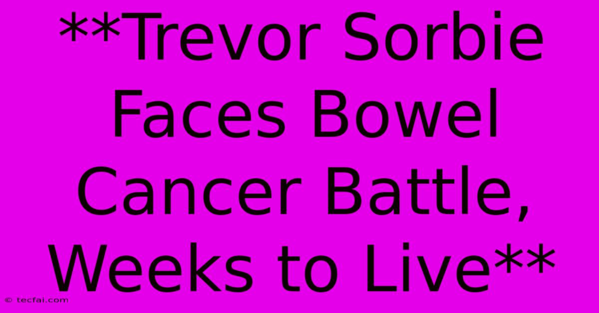 **Trevor Sorbie Faces Bowel Cancer Battle, Weeks To Live**