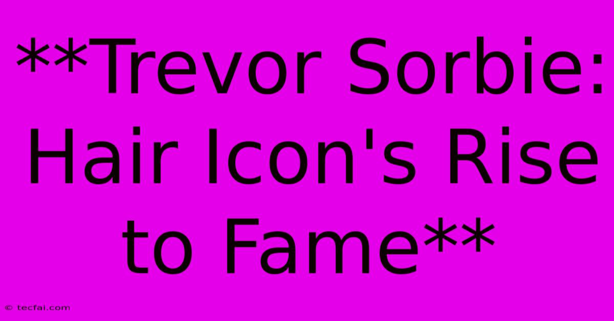 **Trevor Sorbie: Hair Icon's Rise To Fame**