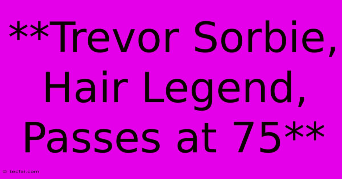 **Trevor Sorbie, Hair Legend, Passes At 75** 