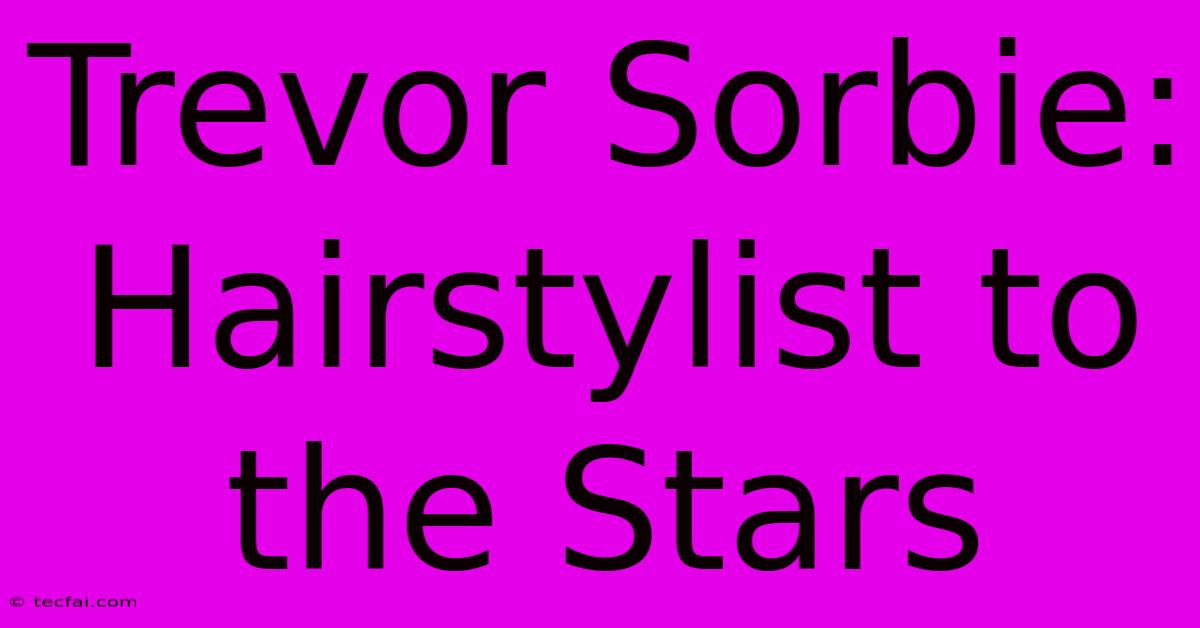 Trevor Sorbie: Hairstylist To The Stars