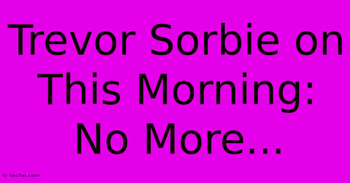 Trevor Sorbie On This Morning: No More...