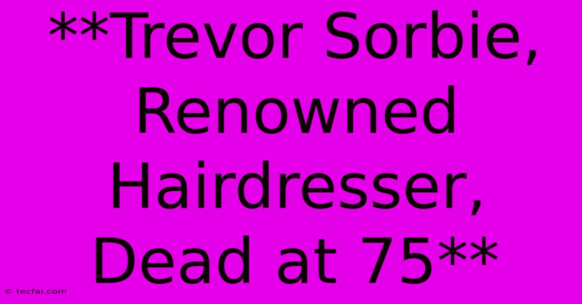 **Trevor Sorbie, Renowned Hairdresser, Dead At 75**