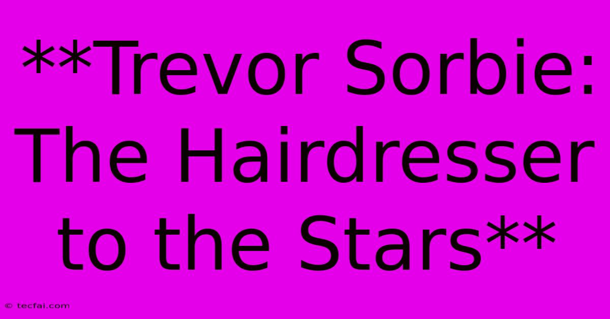 **Trevor Sorbie: The Hairdresser To The Stars** 