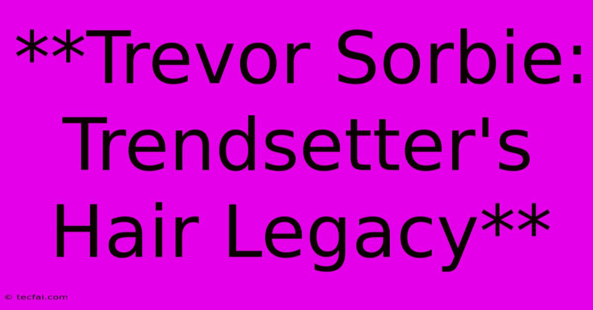 **Trevor Sorbie: Trendsetter's Hair Legacy**