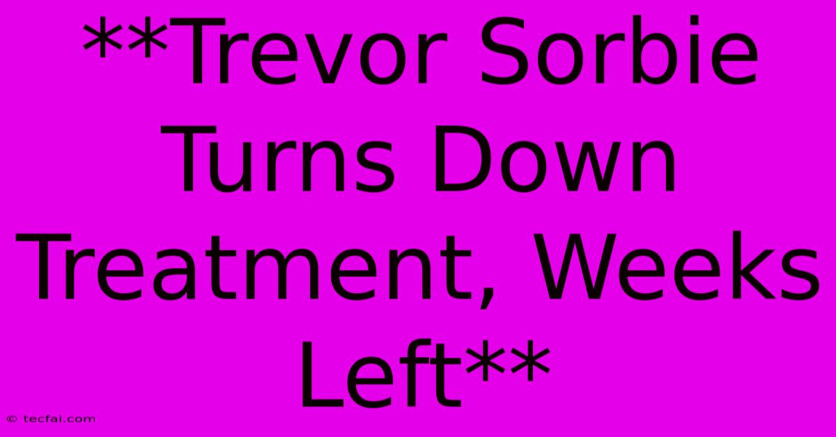 **Trevor Sorbie Turns Down Treatment, Weeks Left**