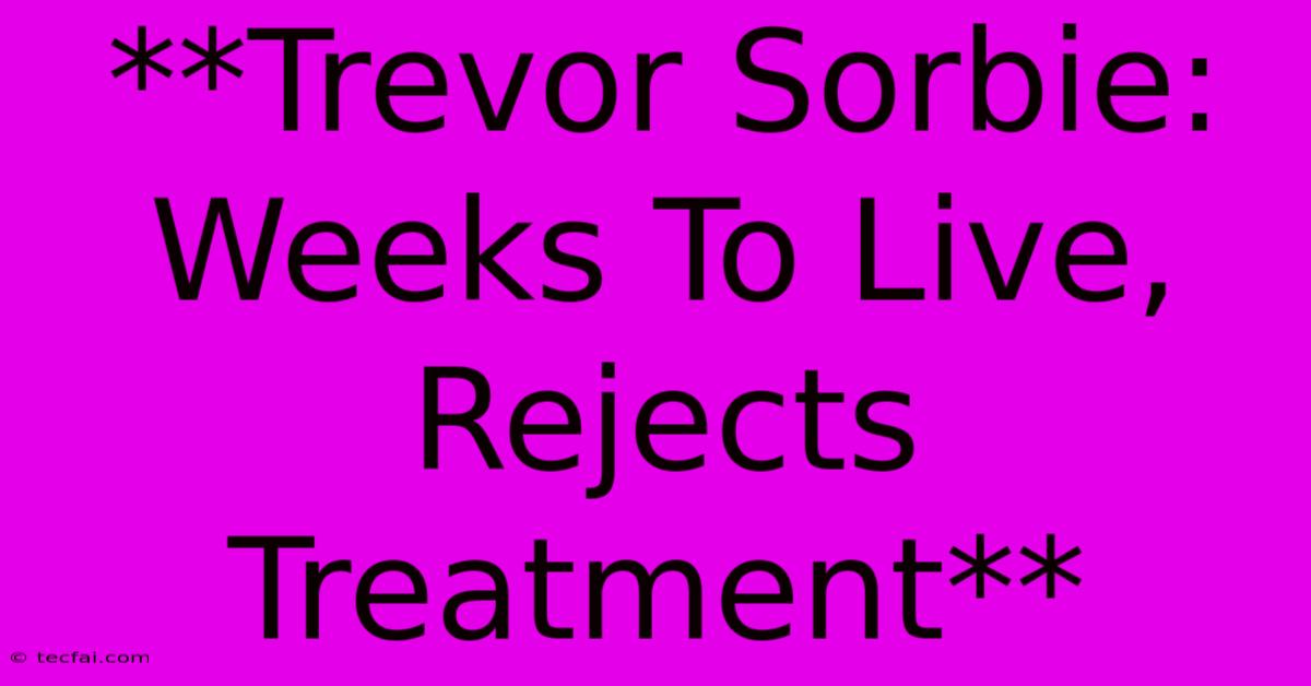 **Trevor Sorbie: Weeks To Live, Rejects Treatment**