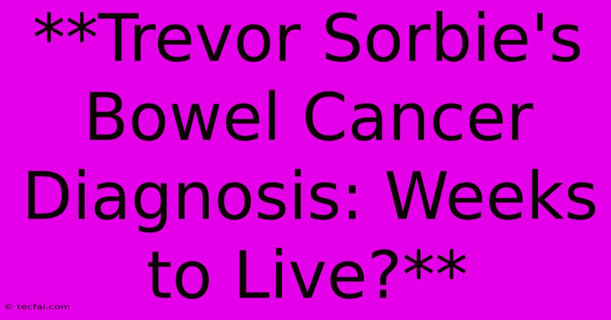 **Trevor Sorbie's Bowel Cancer Diagnosis: Weeks To Live?**