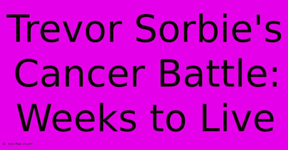 Trevor Sorbie's Cancer Battle: Weeks To Live