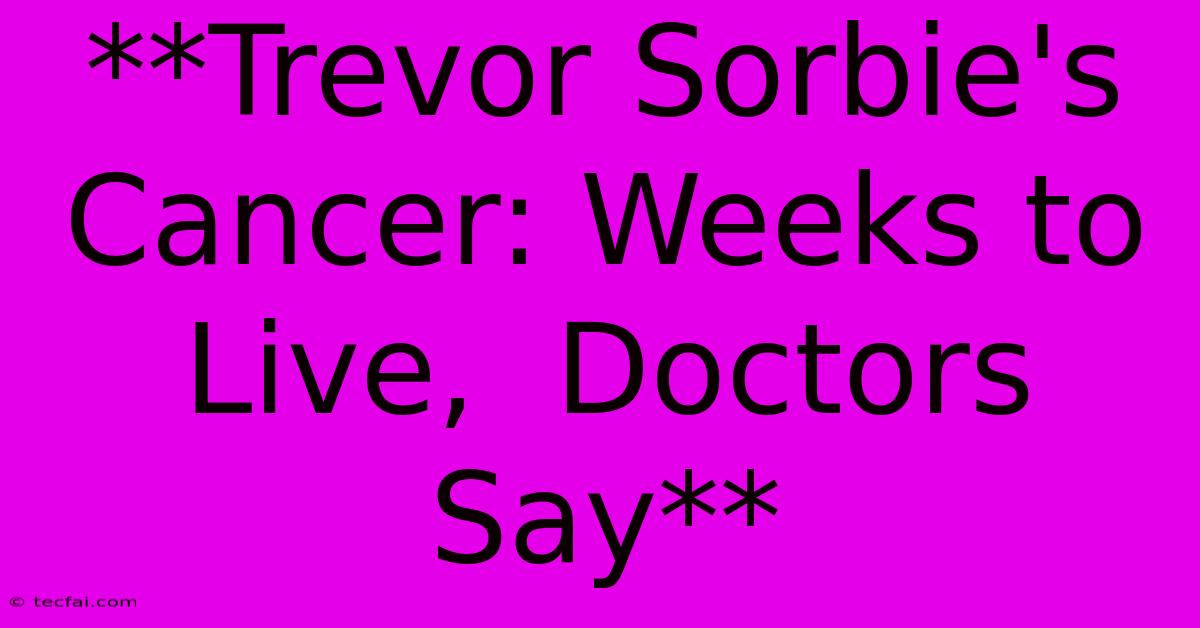 **Trevor Sorbie's Cancer: Weeks To Live,  Doctors Say**