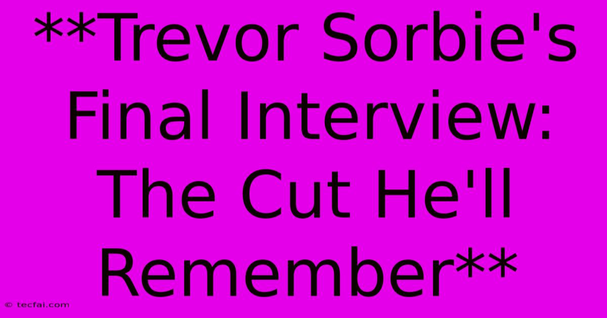 **Trevor Sorbie's Final Interview: The Cut He'll Remember**