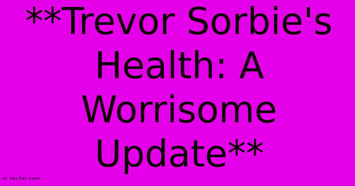 **Trevor Sorbie's Health: A Worrisome Update**