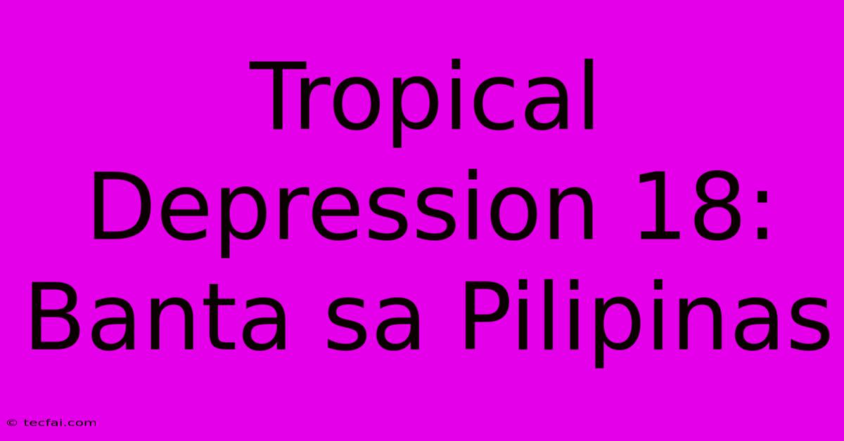 Tropical Depression 18: Banta Sa Pilipinas