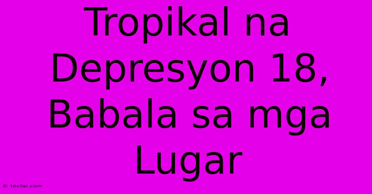 Tropikal Na Depresyon 18, Babala Sa Mga Lugar