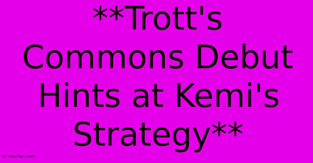 **Trott's Commons Debut Hints At Kemi's Strategy**