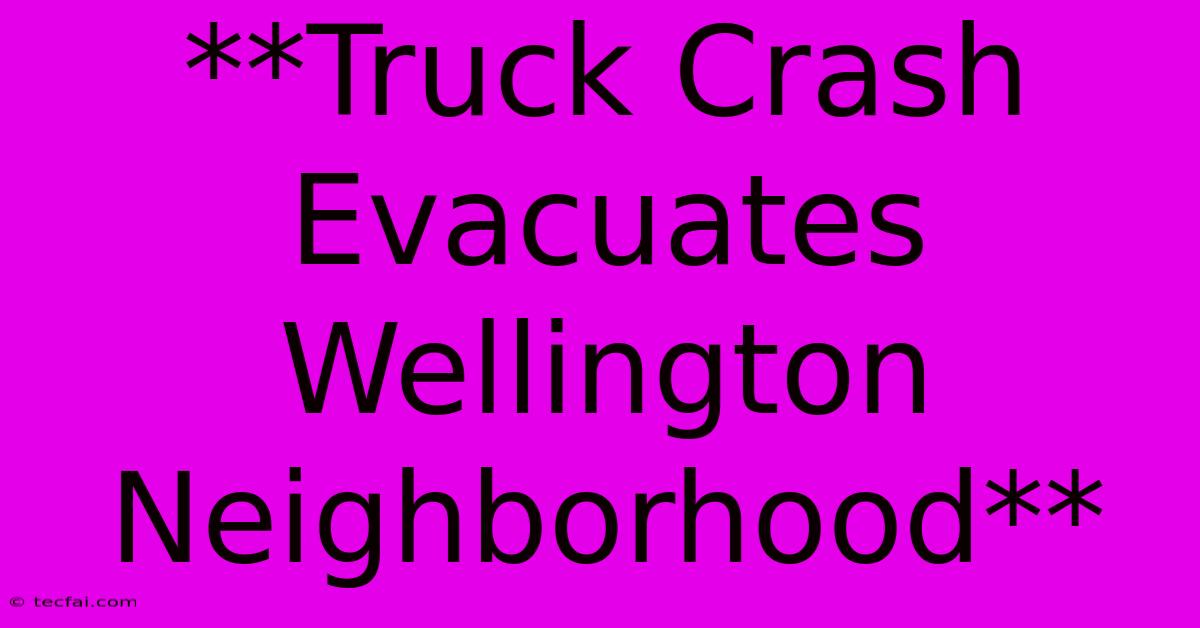 **Truck Crash Evacuates Wellington Neighborhood**