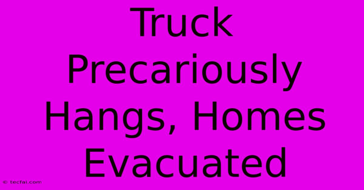 Truck Precariously Hangs, Homes Evacuated