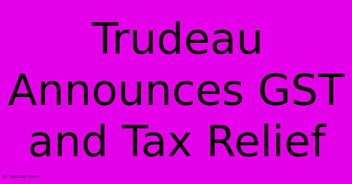 Trudeau Announces GST And Tax Relief