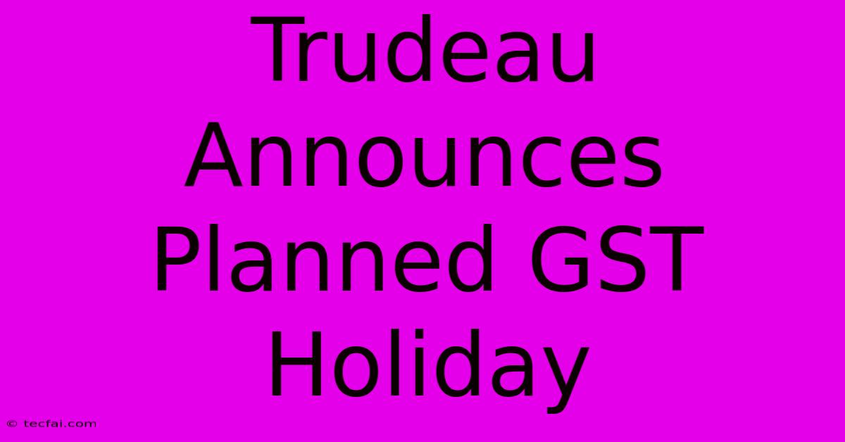 Trudeau Announces Planned GST Holiday