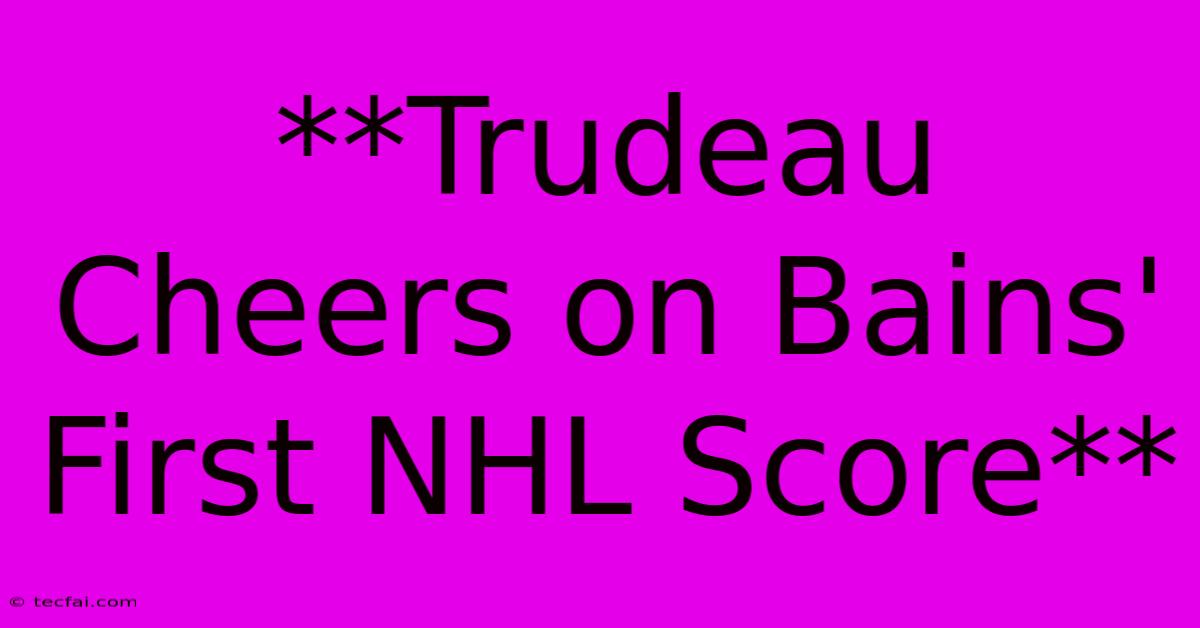 **Trudeau Cheers On Bains' First NHL Score**