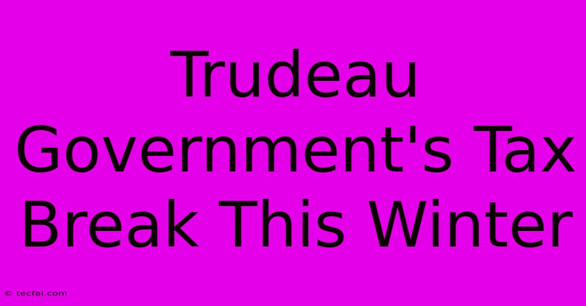 Trudeau Government's Tax Break This Winter