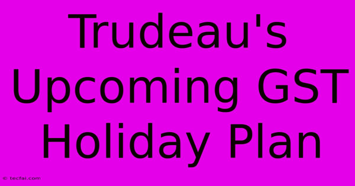 Trudeau's Upcoming GST Holiday Plan