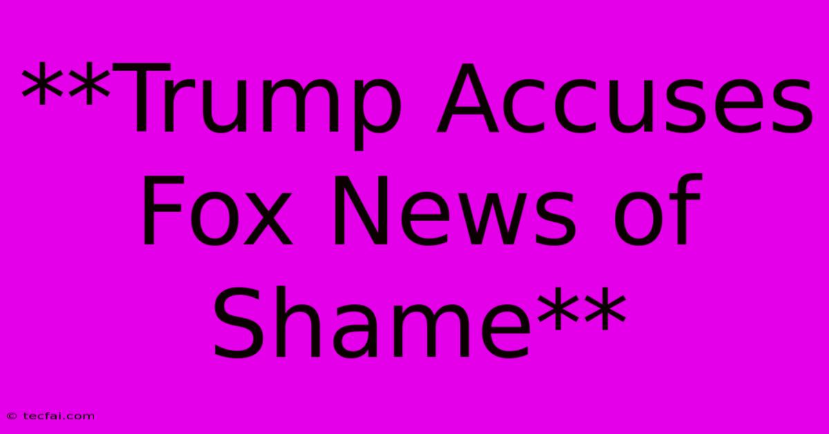 **Trump Accuses Fox News Of Shame** 