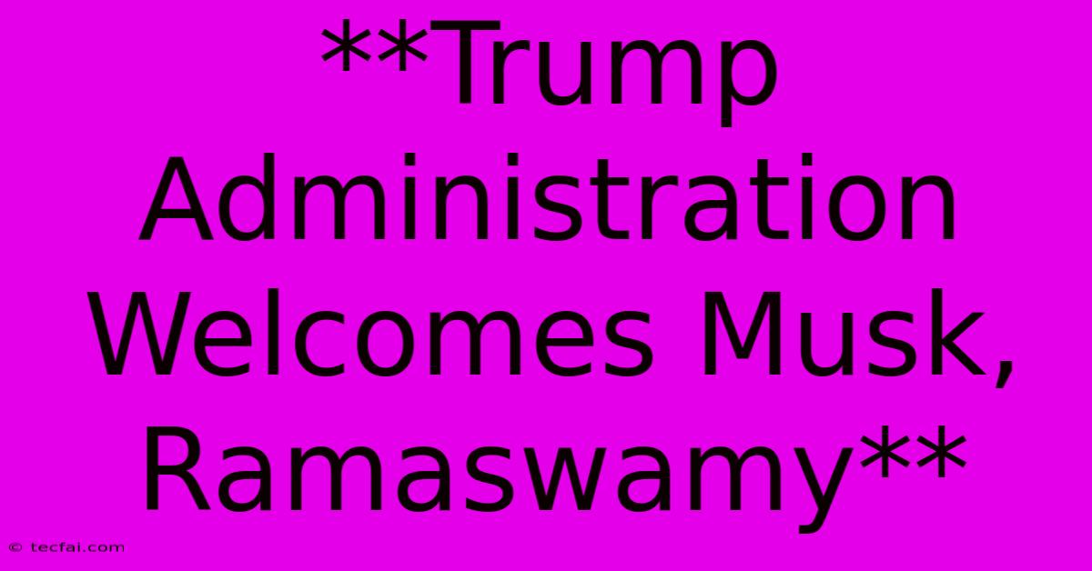 **Trump Administration Welcomes Musk, Ramaswamy**