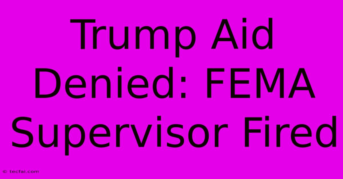 Trump Aid Denied: FEMA Supervisor Fired